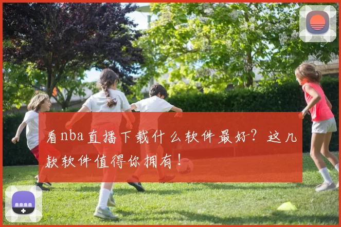 看nba直播下载什么软件最好？这几款软件值得你拥有！