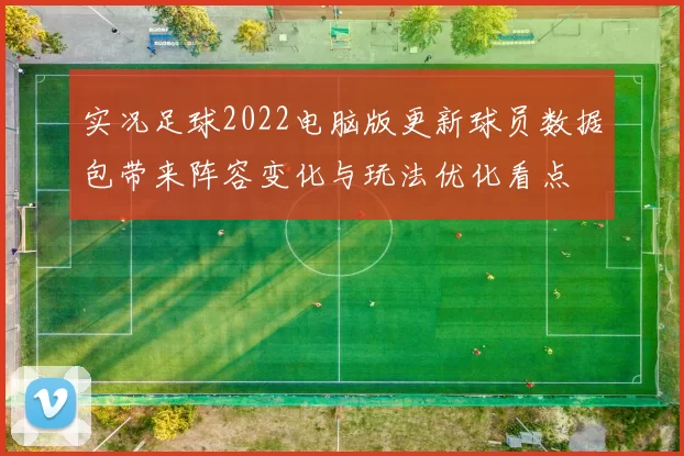 实况足球2022电脑版更新球员数据包带来阵容变化与玩法优化看点