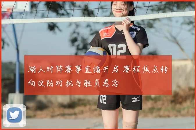 湖人对阵赛事直播开启 赛程焦点转向攻防对抗与胜负悬念