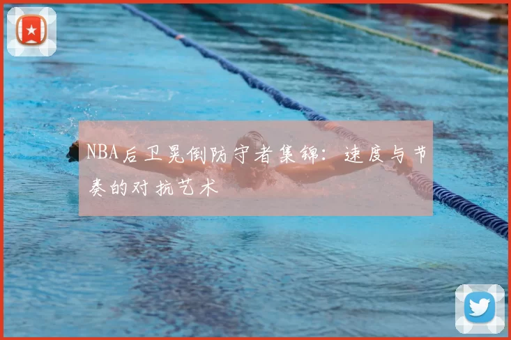 NBA后卫晃倒防守者集锦:速度与节奏的对抗艺术