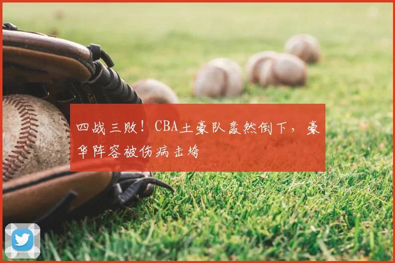 四战三败！CBA土豪队轰然倒下，豪华阵容被伤病击垮