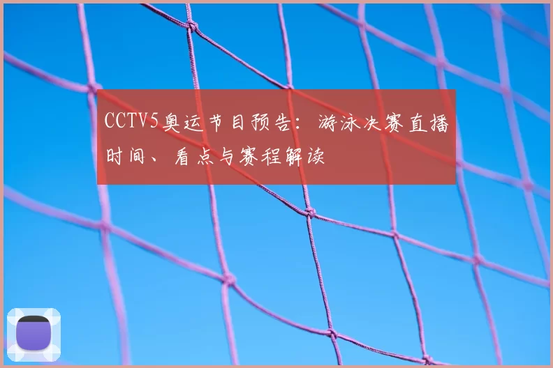 CCTV5奥运节目预告:游泳决赛直播时间、看点与赛程解读