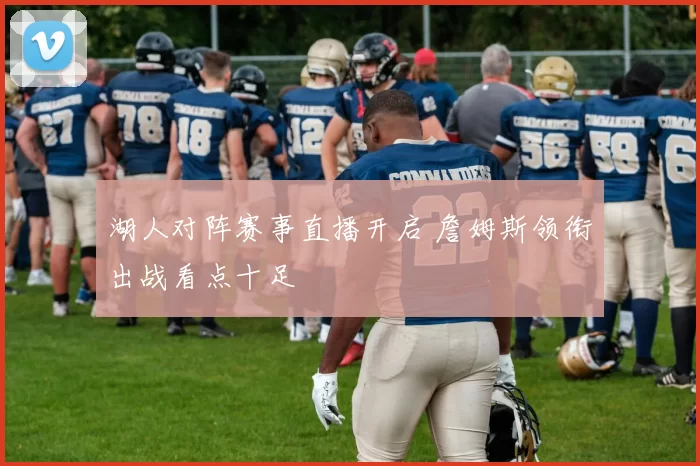 湖人对阵赛事直播开启 詹姆斯领衔出战看点十足