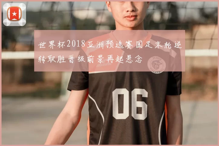世界杯2018亚洲预选赛国足末轮逆转取胜晋级前景再起悬念