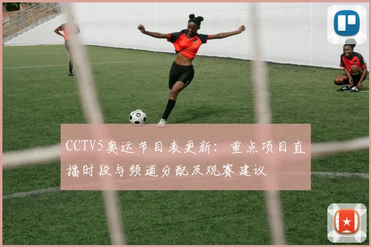 CCTV5奥运节目表更新：重点项目直播时段与频道分配及观赛建议