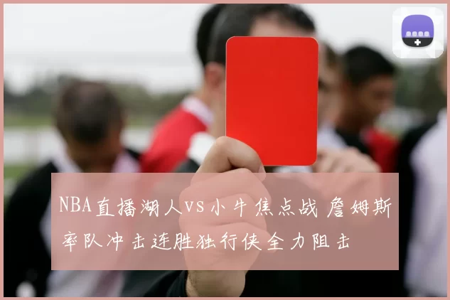 NBA直播湖人vs小牛焦点战 詹姆斯率队冲击连胜独行侠全力阻击