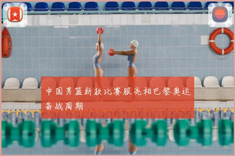 中国男篮新款比赛服亮相巴黎奥运备战周期