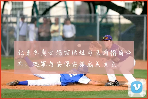 北京冬奥会场馆地址与交通指南公布，观赛与安保安排成关注点