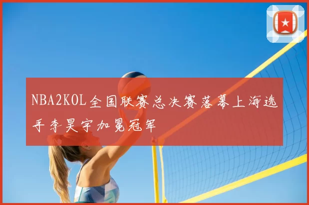 NBA2KOL全国联赛总决赛落幕上海选手李昊宇加冕冠军