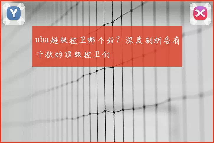 nba超级控卫哪个好？深度剖析各有千秋的顶级控卫们