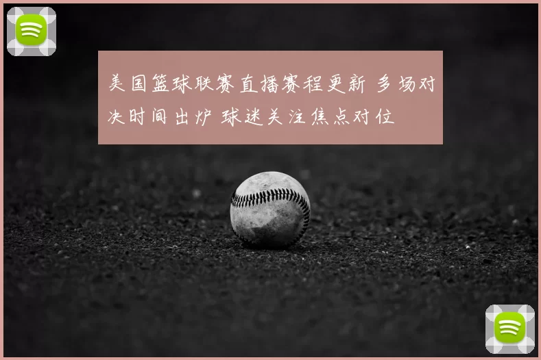 美国篮球联赛直播赛程更新 多场对决时间出炉 球迷关注焦点对位
