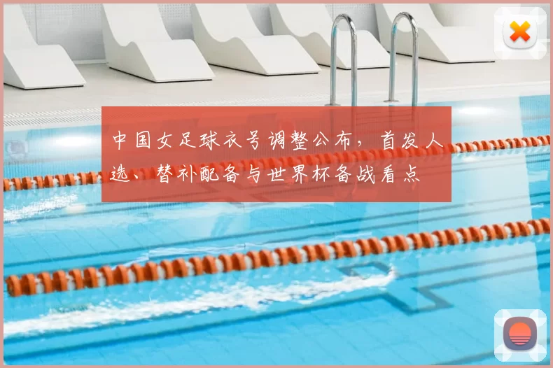 中国女足球衣号调整公布，首发人选、替补配备与世界杯备战看点