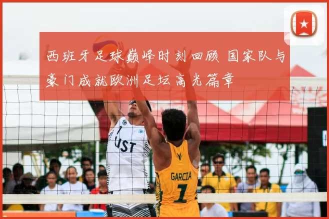 西班牙足球巅峰时刻回顾 国家队与豪门成就欧洲足坛高光篇章