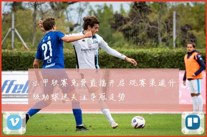 法甲联赛免费直播开启 观赛渠道升级助球迷关注争冠走势