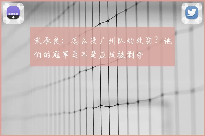 宋承良：怎么没广州队的处罚？他们的冠军是不是应该被剥夺