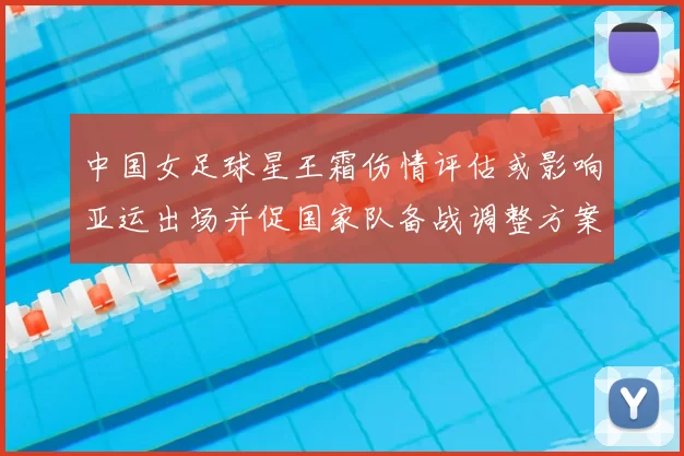 中国女足球星王霜伤情评估或影响亚运出场并促国家队备战调整方案