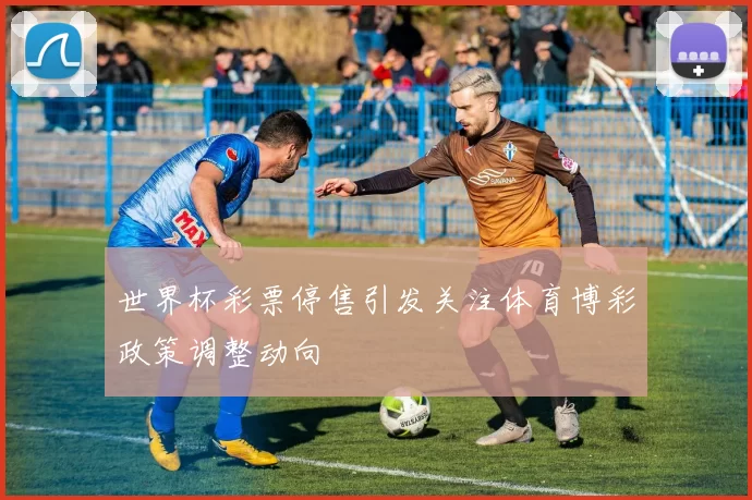世界杯彩票停售引发关注体育博彩政策调整动向