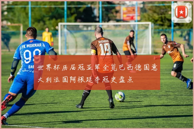 世界杯历届冠亚军全览巴西德国意大利法国阿根廷夺冠史盘点