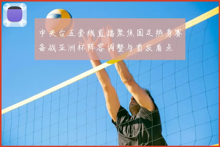 中央台五套线直播聚焦国足热身赛备战亚洲杯阵容调整与首发看点