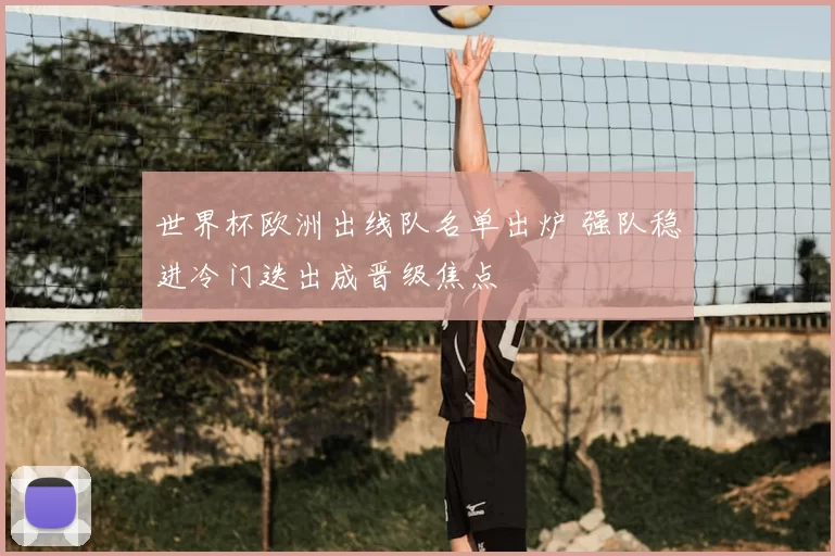 世界杯欧洲出线队名单出炉 强队稳进冷门迭出成晋级焦点