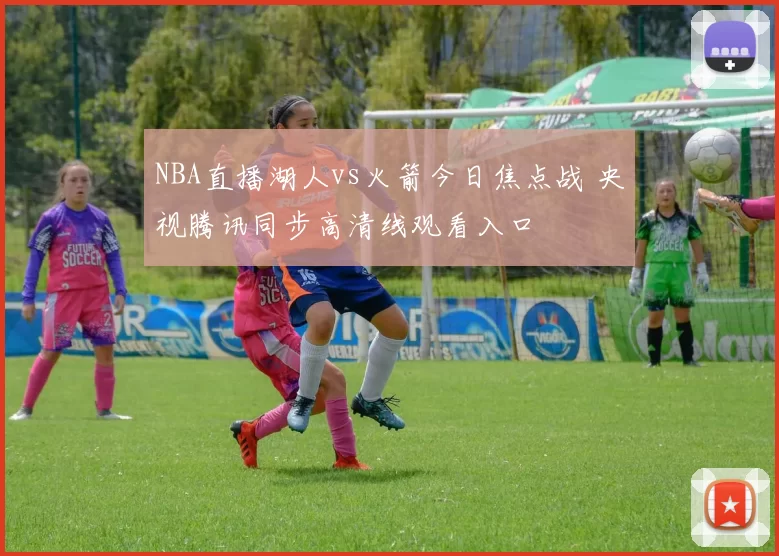 NBA直播湖人vs火箭今日焦点战 央视腾讯同步高清线观看入口