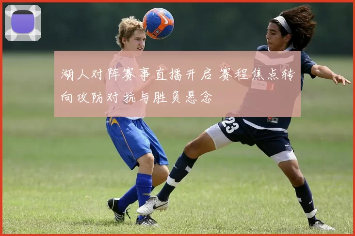 湖人对阵赛事直播开启 赛程焦点转向攻防对抗与胜负悬念