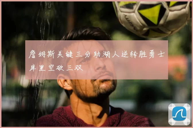 詹姆斯关键三分助湖人逆转胜勇士库里空砍三双