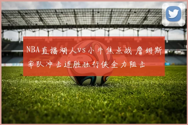 NBA直播湖人vs小牛焦点战 詹姆斯率队冲击连胜独行侠全力阻击