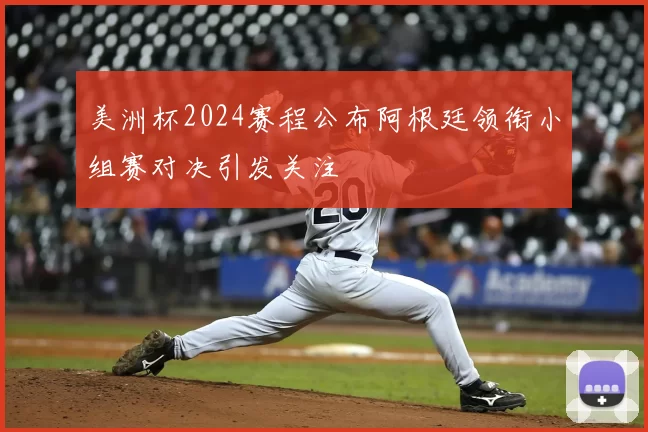 美洲杯2024赛程公布阿根廷领衔小组赛对决引发关注