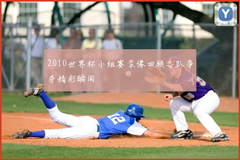 2010世界杯小组赛录像回顾各队争夺精彩瞬间