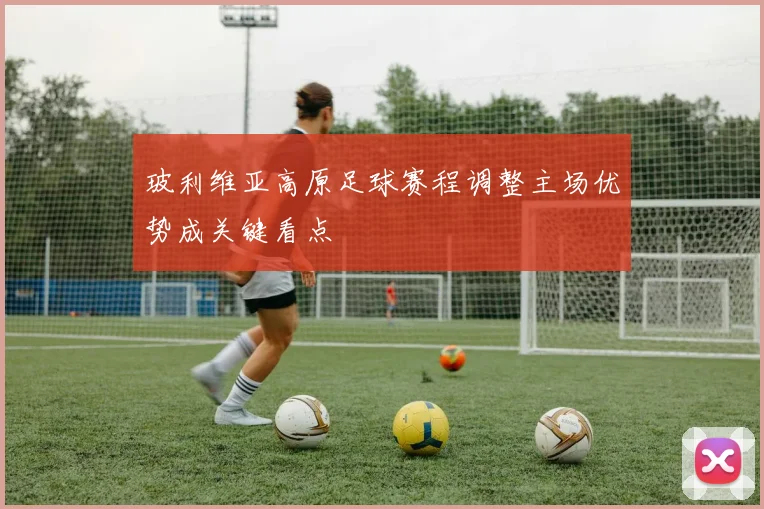 玻利维亚高原足球赛程调整主场优势成关键看点