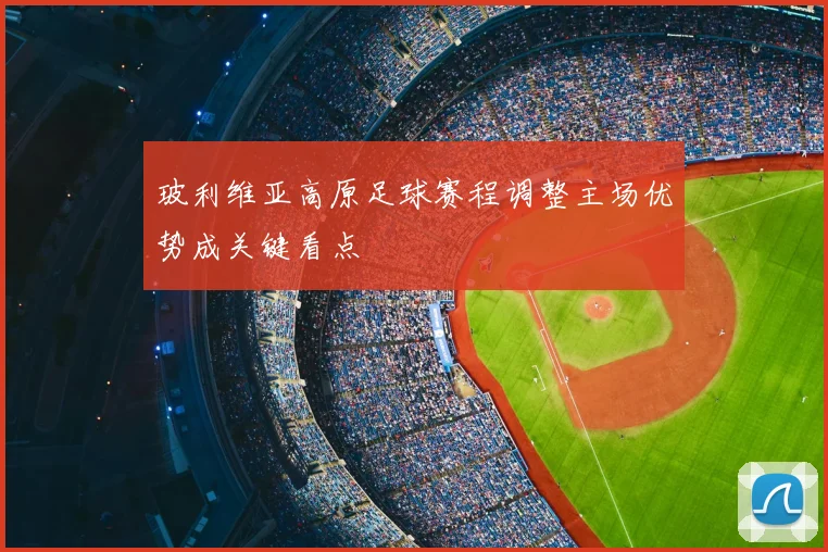 玻利维亚高原足球赛程调整主场优势成关键看点