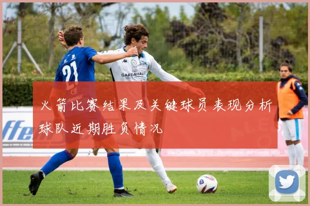 火箭比赛结果及关键球员表现分析球队近期胜负情况