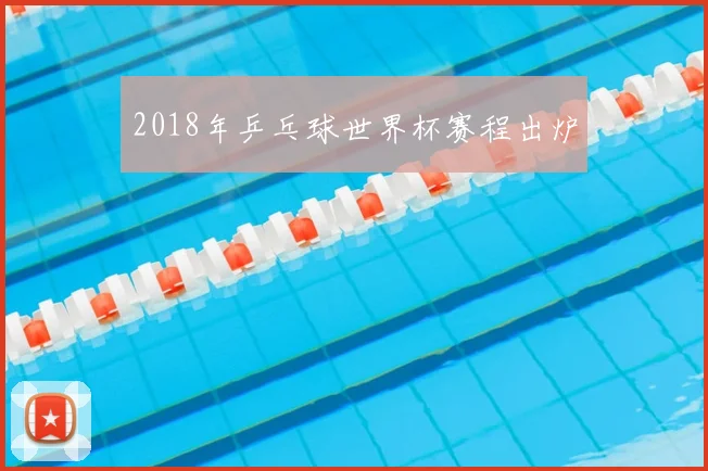 2018年乒乓球世界杯赛程出炉