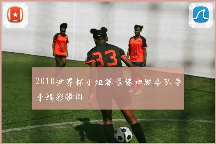 2010世界杯小组赛录像回顾各队争夺精彩瞬间