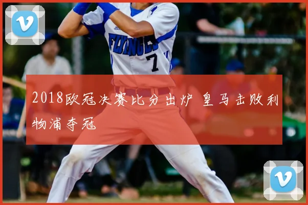 2018欧冠决赛比分出炉 皇马击败利物浦夺冠