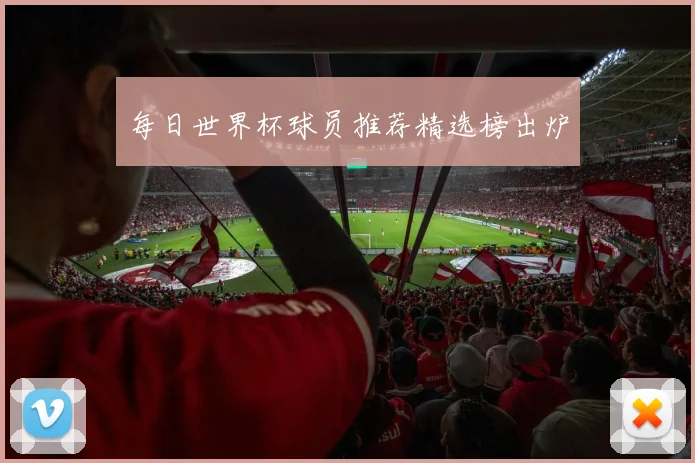每日世界杯球员推荐精选榜出炉