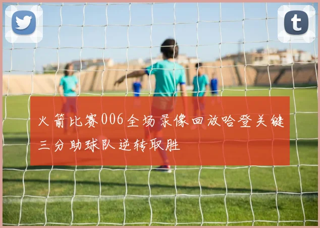 火箭比赛006全场录像回放哈登关键三分助球队逆转取胜
