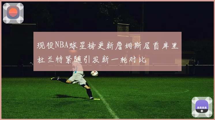现役NBA球星榜更新詹姆斯居首库里杜兰特紧随引发新一轮对比