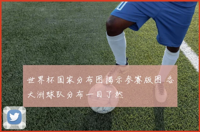 世界杯国家分布图揭示参赛版图 各大洲球队分布一目了然