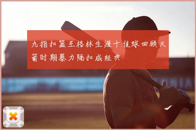 九指扣篮王格林生涯十佳球回顾火箭时期暴力隔扣成经典