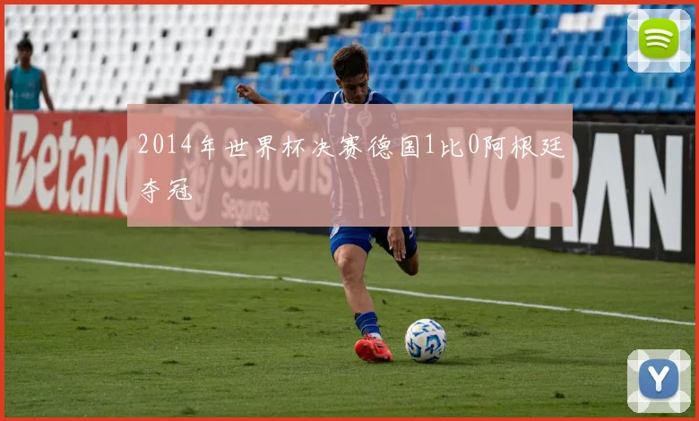 2014年世界杯决赛德国1比0阿根廷夺冠