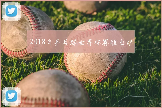 2018年乒乓球世界杯赛程出炉