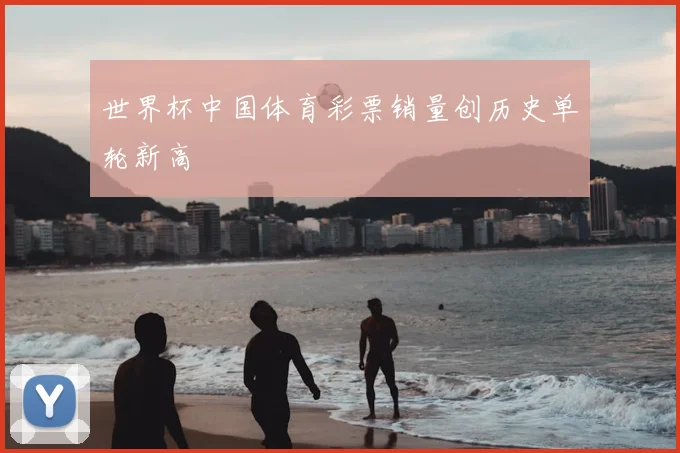 世界杯中国体育彩票销量创历史单轮新高