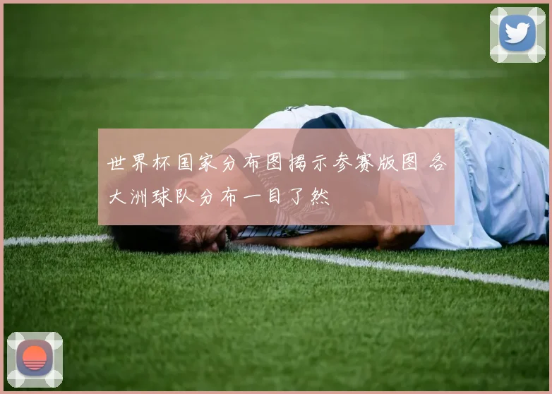 世界杯国家分布图揭示参赛版图 各大洲球队分布一目了然