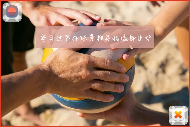 每日世界杯球员推荐精选榜出炉