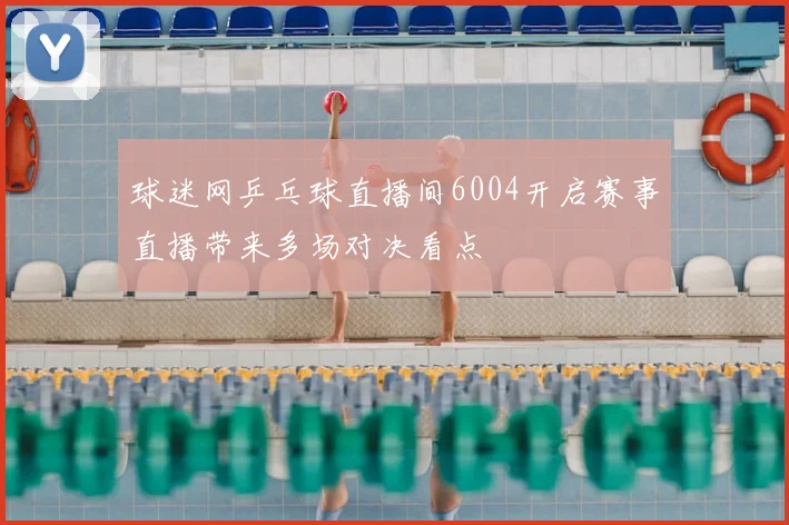 球迷网乒乓球直播间6004开启赛事直播带来多场对决看点