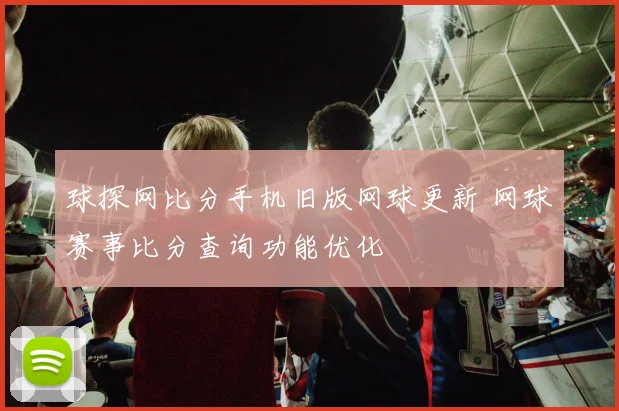 球探网比分手机旧版网球更新 网球赛事比分查询功能优化