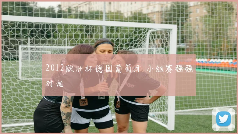 2012欧洲杯德国葡萄牙 小组赛强强对话