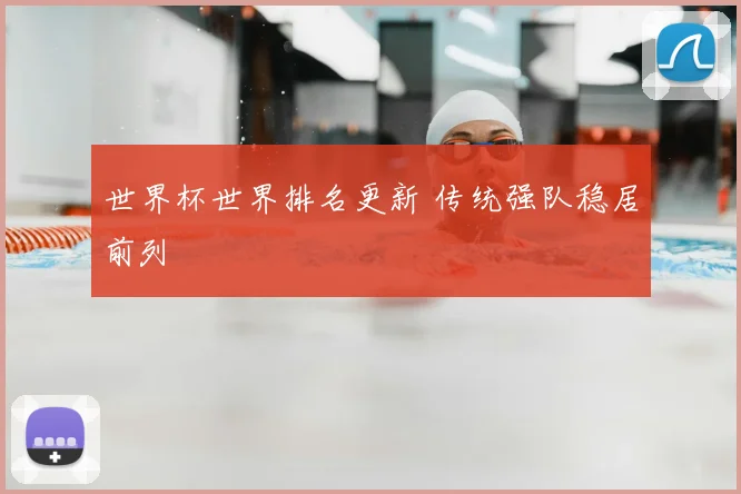 世界杯世界排名更新 传统强队稳居前列